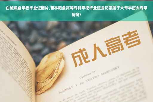 白城粮食学校毕业证图片,吉林粮食高等专科学校毕业证会记系属于大专学历大专学历吗?