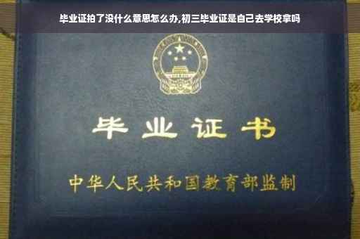毕业证拍了没什么意思怎么办,初三毕业证是自己去学校拿吗