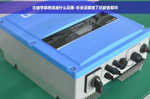 注销学籍将造成什么后果-毕业证撤销了还能恢复吗
