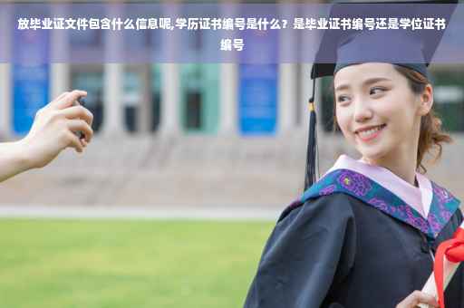 放毕业证文件包含什么信息呢,学历证书编号是什么？是毕业证书编号还是学位证书编号