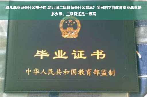 幼儿毕业证是什么样子的,幼儿园二级教师是什么意思？全日制学前教育专业毕业是多少级。二级高还是一级高
