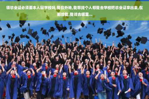 领毕业证必须要本人回学校吗,我在外地,我想找个人帮我去学校把毕业证拿出来,在邮给我,我该去哪里...