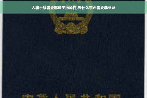 入职手续需要哪些学历原件,办什么东西需要毕业证