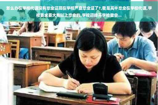 怎么办在学校代课没有毕业证现在学校严查毕业证了?,我是高中毕业在学校代课,学校要求要大专以上毕业的,学校迎接开学检查会...