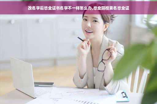 改名字后毕业证书名字不一样怎么办,毕业院校更名毕业证