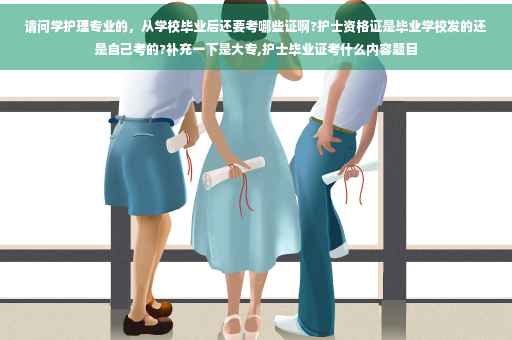 请问学护理专业的，从学校毕业后还要考哪些证啊?护士资格证是毕业学校发的还是自己考的?补充一下是大专,护士毕业证考什么内容题目