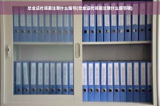 毕业证代领要注意什么细节(毕业证代领要注意什么细节呢)