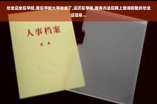 毕业证全在学校,我在学校大学毕业了,证还在学校,我有办法在网上查询到我的毕业证信息...