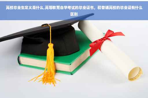 高校毕业生定义是什么,高等教育自学考试的毕业证书，和普通高校的毕业证有什么区别
