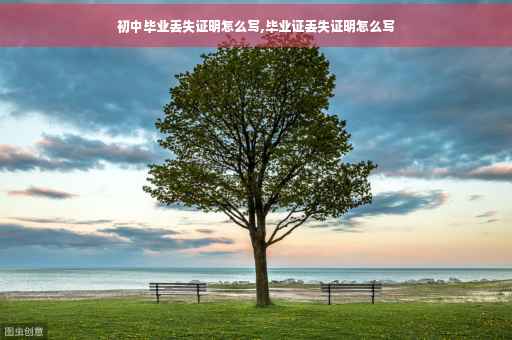 初中毕业丢失证明怎么写,毕业证丢失证明怎么写