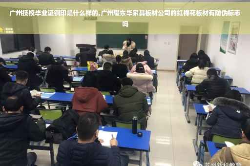 广州技校毕业证钢印是什么样的,广州耀东华家具板材公司的红棉花板材有防伪标志吗