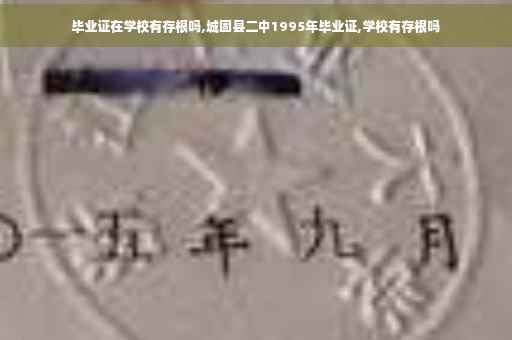 毕业证在学校有存根吗,城固县二中1995年毕业证,学校有存根吗 毕业证在学校有存根吗,城固县二中1995年毕业证,学校有存根吗