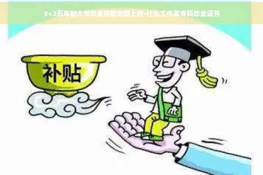 3+2五年制大专毕业完能去哪上班-什么工作要专科毕业证书