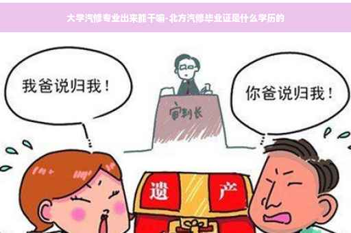 大学汽修专业出来能干嘛-北方汽修毕业证是什么学历的