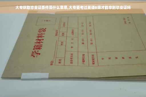 大专获取毕业证条件是什么意思,大专要考过英语B级才能拿到毕业证吗