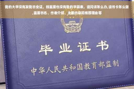 我的大学没有发我毕业证，档案里也没有我的学籍表，请问该怎么办,读书卡怎么做,需要书名、作者介绍、主要内容和推荐理由等