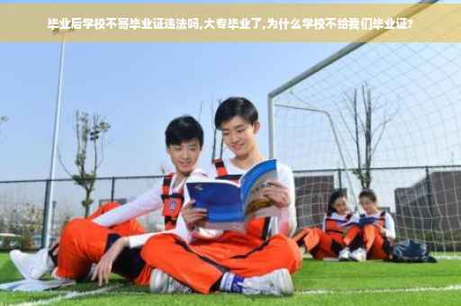 毕业后学校不寄毕业证违法吗,大专毕业了,为什么学校不给我们毕业证?
