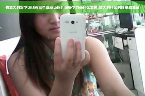 去意大利留学必须有高中毕业证吗？同等学力是什么意思,意大利什么时候拿毕业证