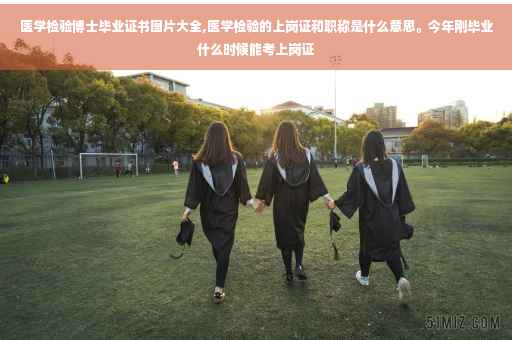 医学检验博士毕业证书图片大全,医学检验的上岗证和职称是什么意思。今年刚毕业什么时候能考上岗证