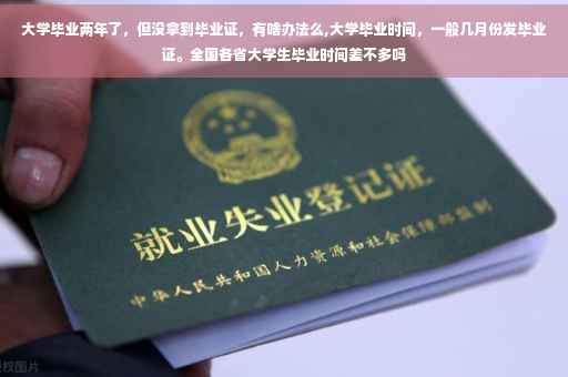 大学毕业两年了，但没拿到毕业证，有啥办法么,大学毕业时间，一般几月份发毕业证。全国各省大学生毕业时间差不多吗