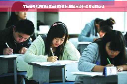 学历提升机构的招生顾问好做吗,做顾问要什么专业毕业证