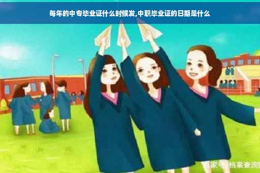 每年的中专毕业证什么时候发,中职毕业证的日期是什么