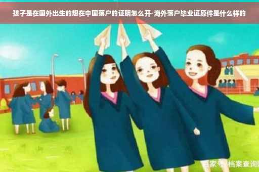 孩子是在国外出生的想在中国落户的证明怎么开-海外落户毕业证原件是什么样的