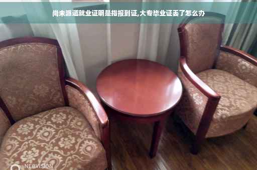 尚未派遣就业证明是指报到证,大专毕业证丢了怎么办