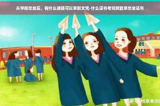 从学校毕业后，有什么途径可以拿到文凭-什么证书考完就能拿毕业证书