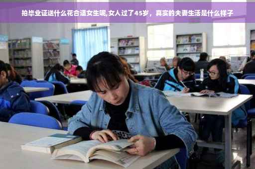 拍毕业证送什么花合适女生呢,女人过了45岁，真实的夫妻生活是什么样子