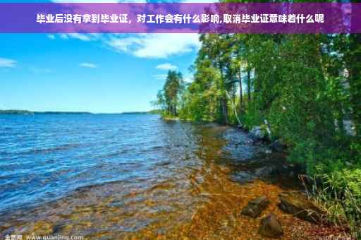 毕业后没有拿到毕业证，对工作会有什么影响,取消毕业证意味着什么呢