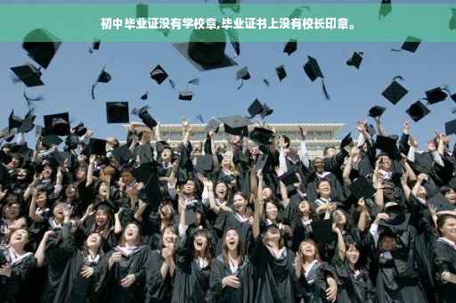 初中毕业证没有学校章,毕业证书上没有校长印章。