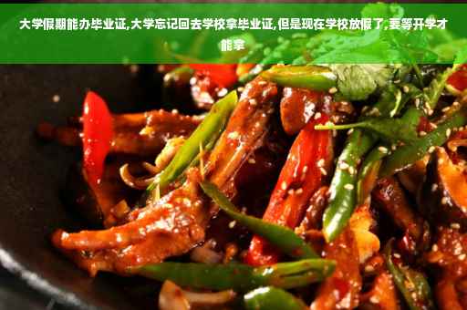 大学假期能办毕业证,大学忘记回去学校拿毕业证,但是现在学校放假了,要等开学才能拿