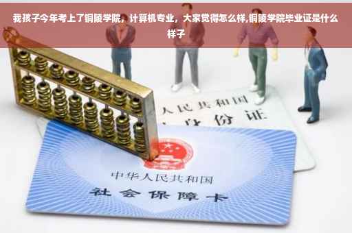 我孩子今年考上了铜陵学院，计算机专业，大家觉得怎么样,铜陵学院毕业证是什么样子
