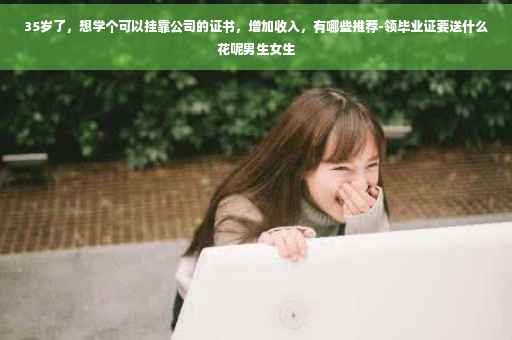 35岁了，想学个可以挂靠公司的证书，增加收入，有哪些推荐-领毕业证要送什么花呢男生女生