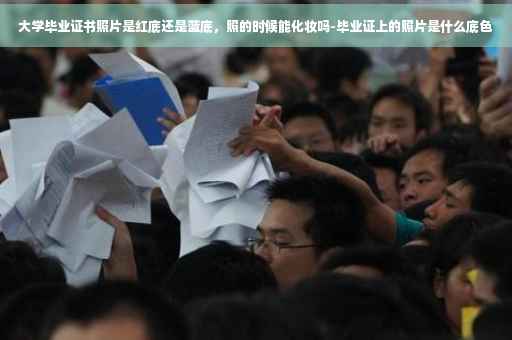 大学毕业证书照片是红底还是蓝底，照的时候能化妆吗-毕业证上的照片是什么底色