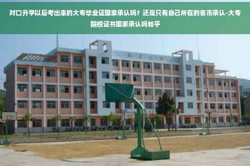 对口升学以后考出来的大专毕业证国家承认吗？还是只有自己所在的省市承认-大专院校证书国家承认吗知乎