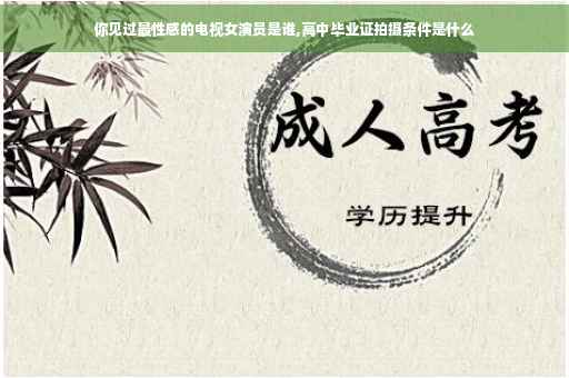 你见过最性感的电视女演员是谁,高中毕业证拍摄条件是什么