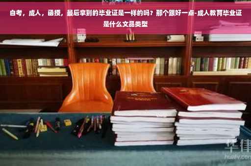 自考，成人，函授，最后拿到的毕业证是一样的吗？那个跟好一点-成人教育毕业证是什么文品类型