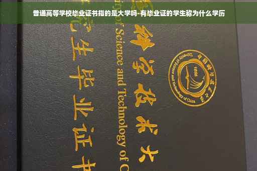 普通高等学校毕业证书指的是大学吗-有毕业证的学生称为什么学历
