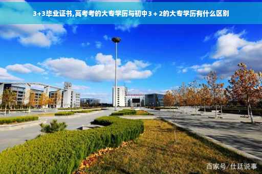 3+3毕业证书,高考考的大专学历与初中3＋2的大专学历有什么区别