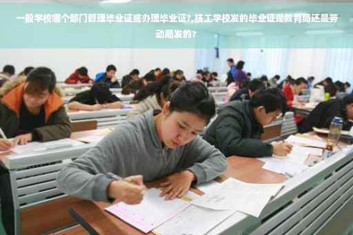 一般学校哪个部门管理毕业证或办理毕业证?,技工学校发的毕业证是教育局还是劳动局发的? 一般学校哪个部门管理毕业证或办理毕业证?,技工学校发的毕业证是教育局还是劳动局发的?