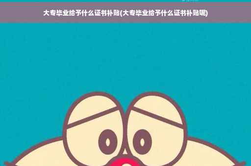 大专毕业给予什么证书补贴(大专毕业给予什么证书补贴呢)