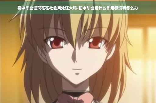 初中毕业证现在在社会用处还大吗-初中毕业证什么作用都没有怎么办