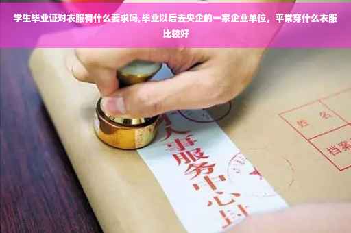 学生毕业证对衣服有什么要求吗,毕业以后去央企的一家企业单位，平常穿什么衣服比较好