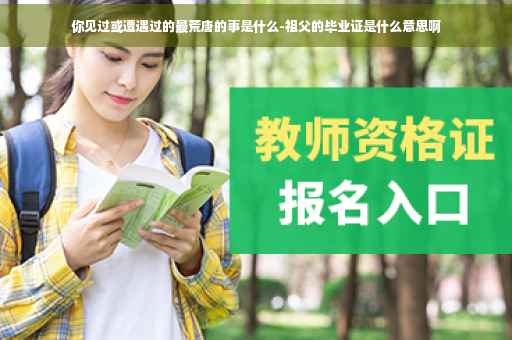 你见过或遭遇过的最荒唐的事是什么-祖父的毕业证是什么意思啊