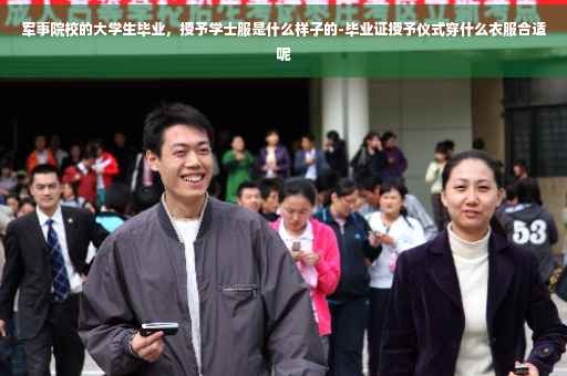 军事院校的大学生毕业，授予学士服是什么样子的-毕业证授予仪式穿什么衣服合适呢