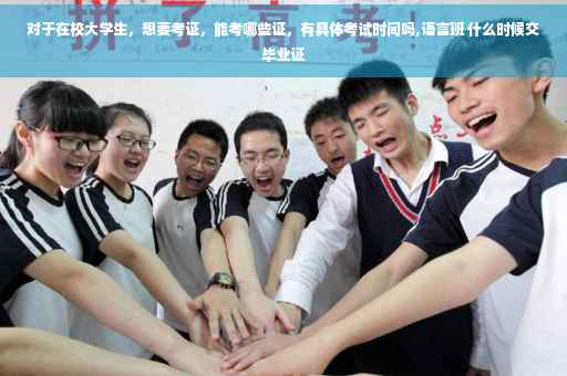 对于在校大学生，想要考证，能考哪些证，有具体考试时间吗,语言班 什么时候交毕业证