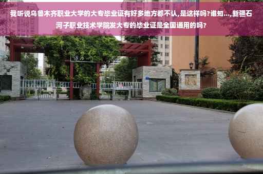 我听说乌鲁木齐职业大学的大专毕业证有好多地方都不认,是这样吗?谁知...,新疆石河子职业技术学院发大专的毕业证是全国通用的吗?