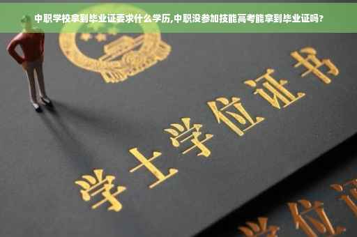 中职学校拿到毕业证要求什么学历,中职没参加技能高考能拿到毕业证吗?